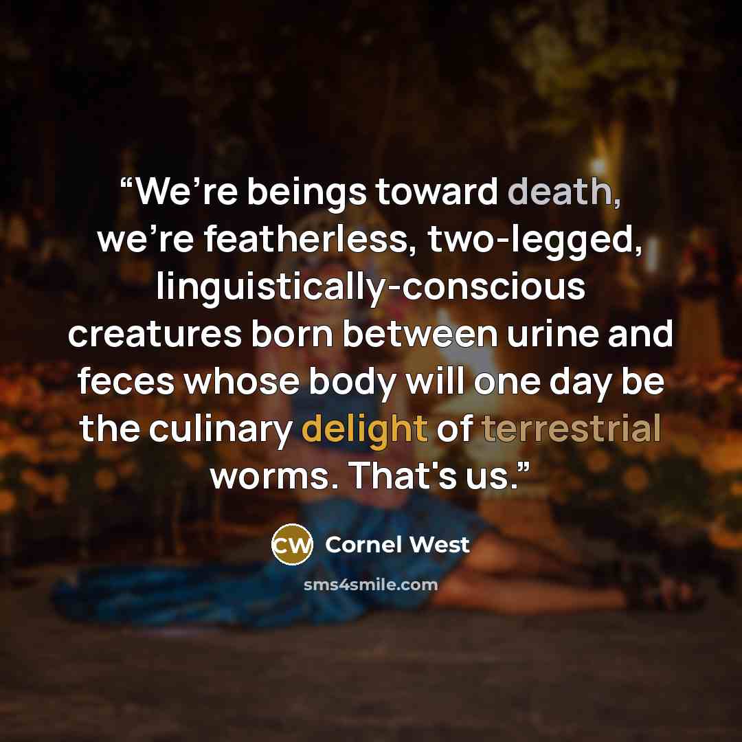 “We’re beings toward death, we’re featherless, two-legged, linguistically-conscious creatures born between urine and feces whose body will one day be the culinary delight of terrestrial worms. That's us.” quote by Cornel West