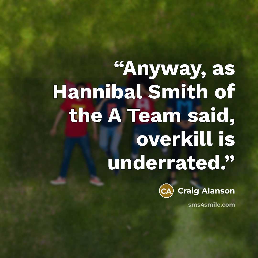 “Anyway, as Hannibal Smith of the A Team said, overkill is underrated.” quote by Craig Alanson
