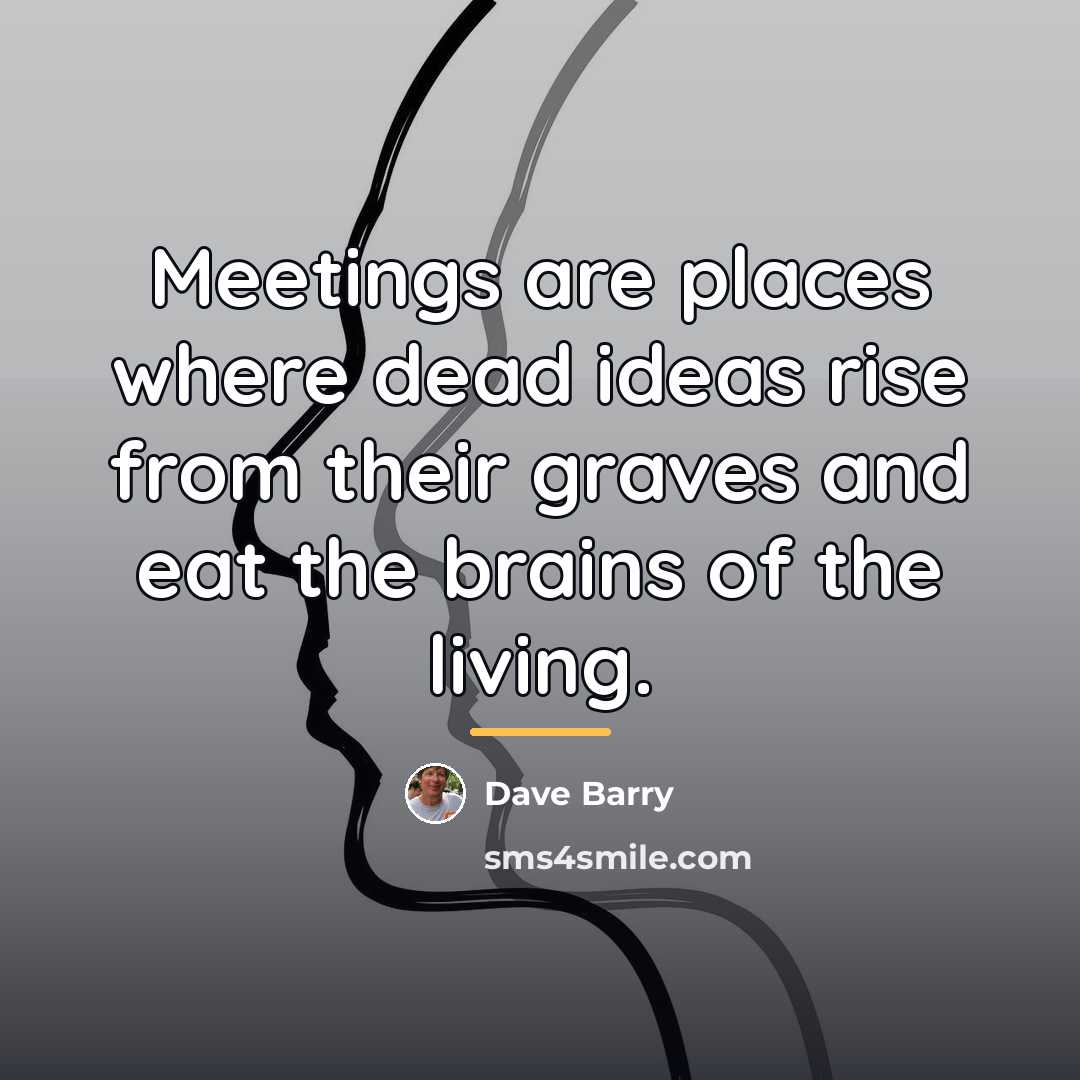 “Meetings are places where dead ideas rise from their graves…” quote by Dave Barry