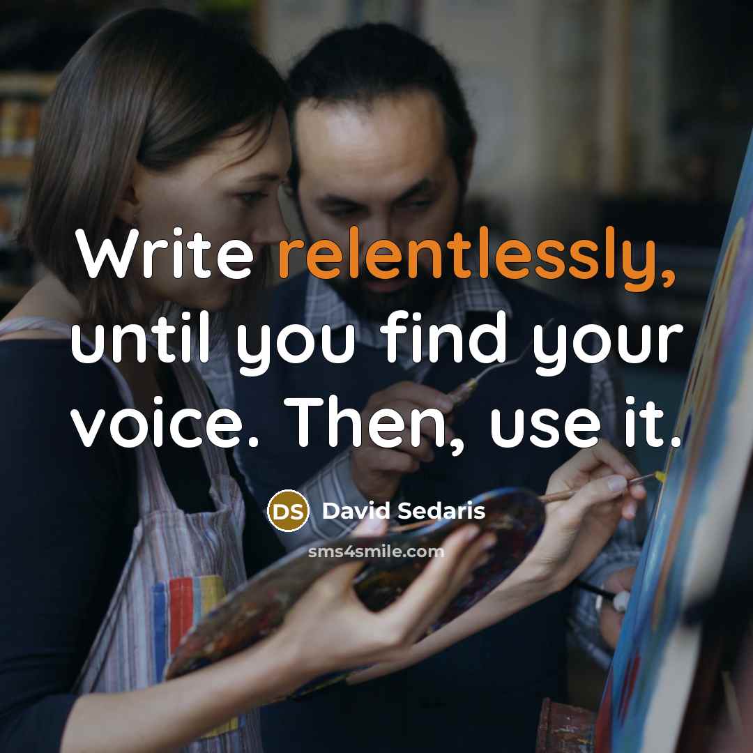 “Write relentlessly, until you find your voice. Then, use it.” quote by David Sedaris
