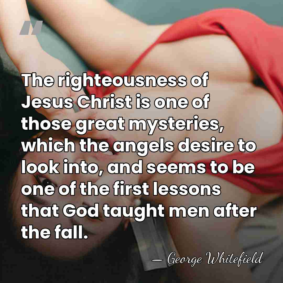 The righteousness of Jesus Christ is one of those great mysteries, which&hellip; - George Whitefield