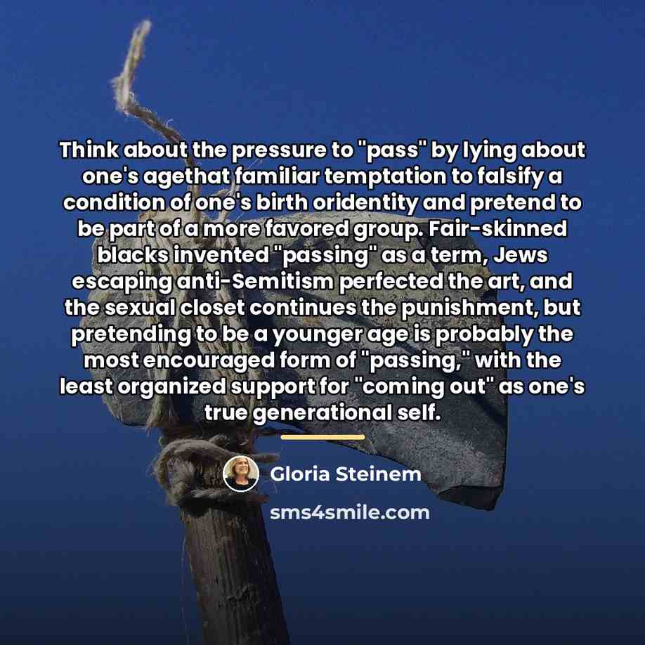 “Think about the pressure to "pass" by lying about one's…” quote by Gloria Steinem