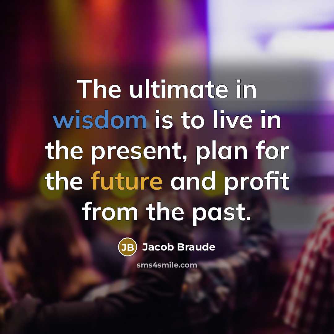 “The ultimate in wisdom is to live in the present,…” quote by Jacob Braude
