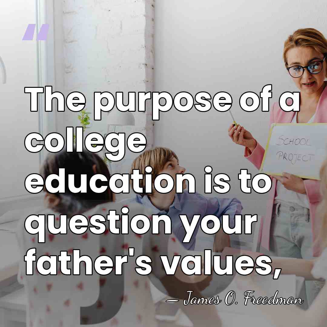 The purpose of a college education is to question your father's values, - James O. Freedman