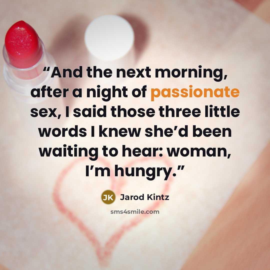 “And the next morning, after a night of passionate sex, I said those three little words I knew she’d been waiting to hear: woman, I’m hungry.” quote by Jarod Kintz