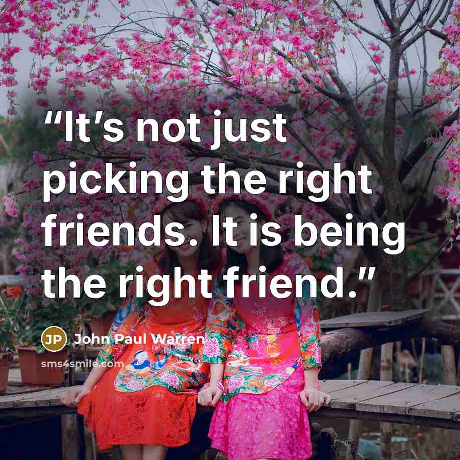 “It’s not just picking the right friends. It is being the right friend.” quote by John Paul Warren