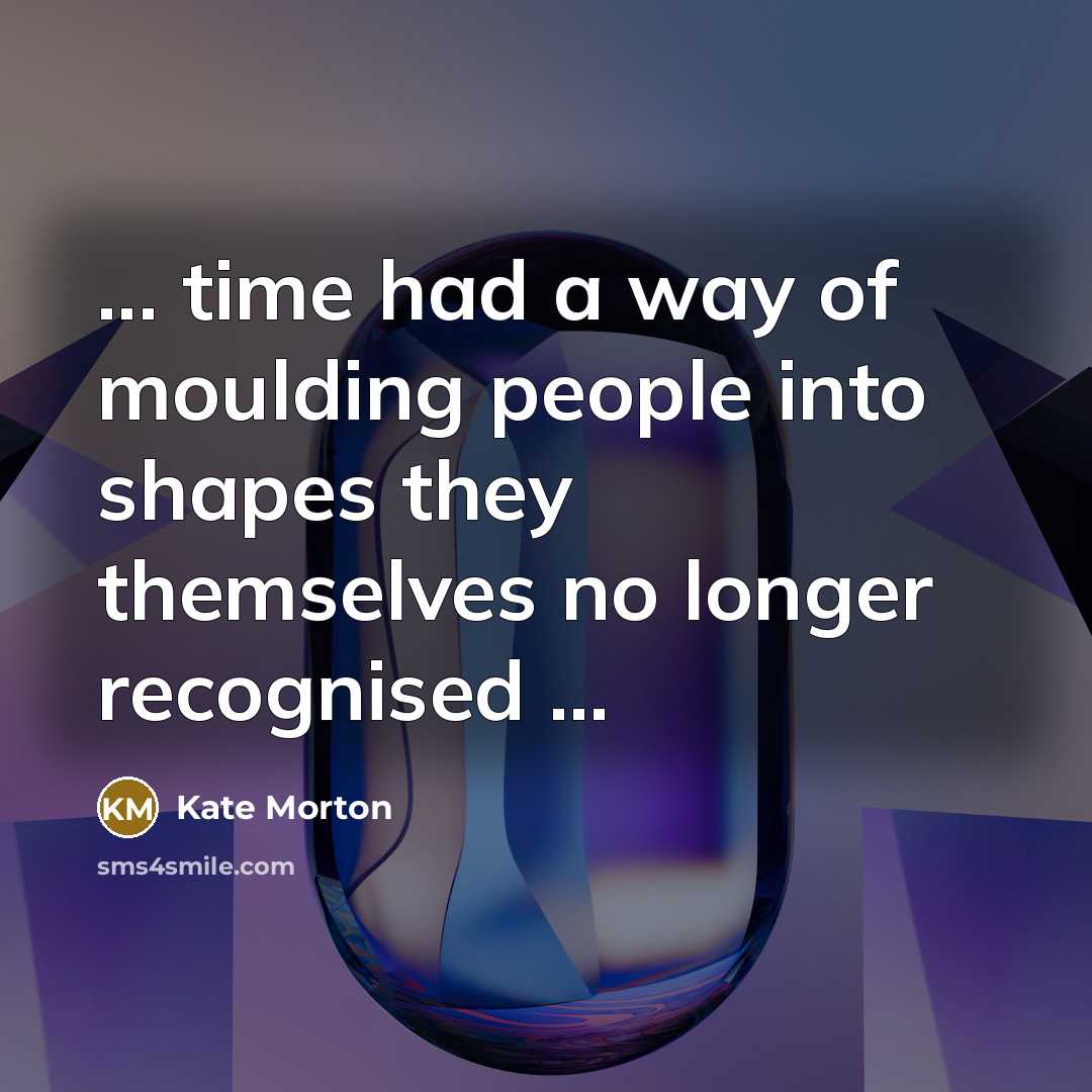“... time had a way of moulding people into shapes…” quote by Kate Morton