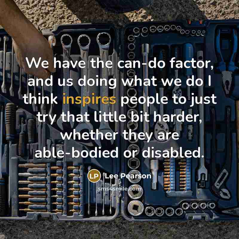 “We have the can-do factor, and us doing what we do I think inspires people to just try that little bit harder, whether they are able-bodied or disabled.” quote by Lee Pearson