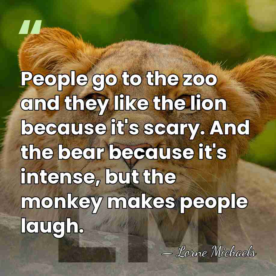 People go to the zoo and they like the lion because it's&hellip; - Lorne Michaels