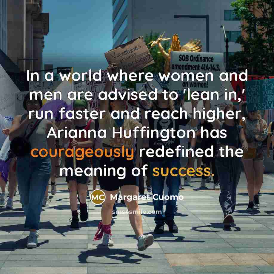 “In a world where women and men are advised to 'lean in,' run faster and reach higher, Arianna Huffington has courageously redefined the meaning of success.” quote by Margaret Cuomo