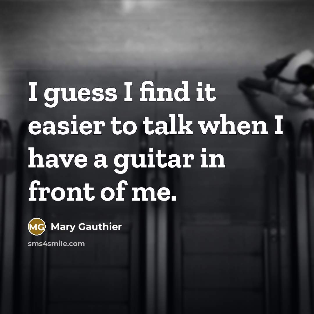 “I guess I find it easier to talk when I have a guitar in front of me.” quote by Mary Gauthier