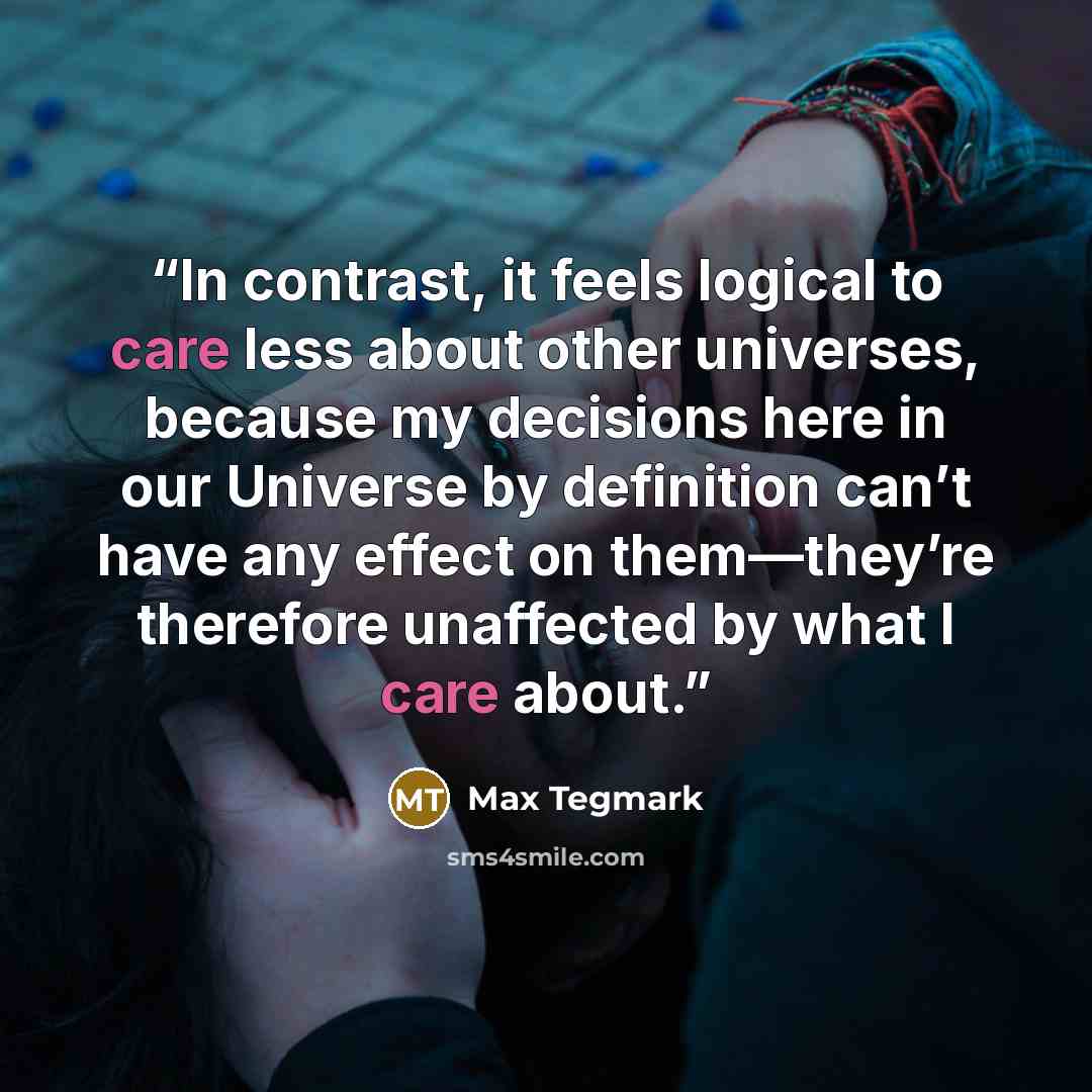 “In contrast, it feels logical to care less about other universes, because my decisions here in our Universe by definition can’t have any effect on them—they’re therefore unaffected by what I care about.” quote by Max Tegmark