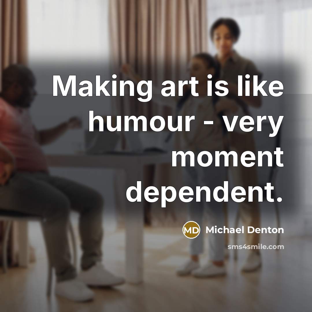 “Making art is like humour - very moment dependent.…” quote by Michael Denton