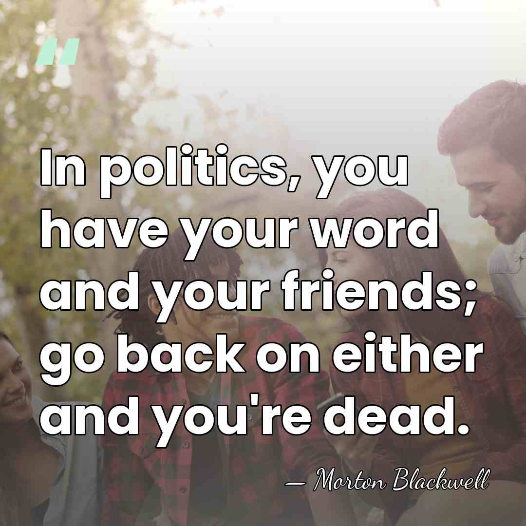 In politics, you have your word and your friends; go back on&hellip; - Morton Blackwell