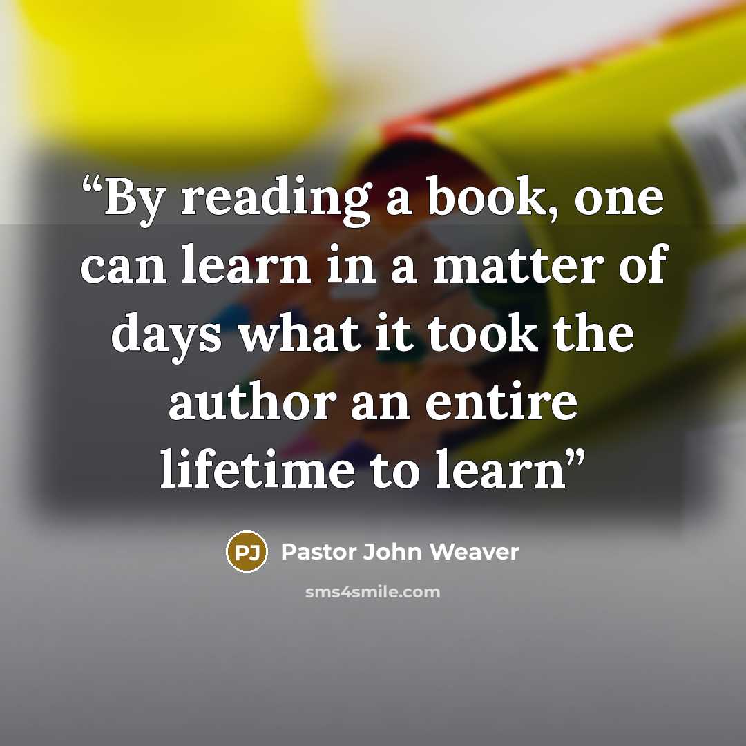 “By reading a book, one can learn in a matter of days what it took the author an entire lifetime to learn” quote by Pastor John Weaver