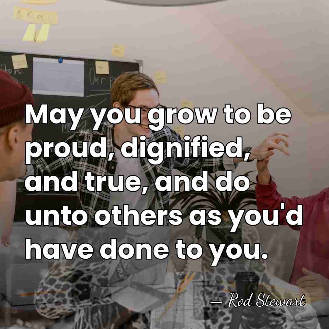 May you grow to be proud, dignified, and true, and do unto&hellip; - Rod Stewart