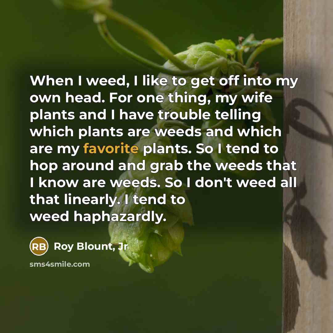 “When I weed, I like to get off into my…” quote by Roy Blount, Jr