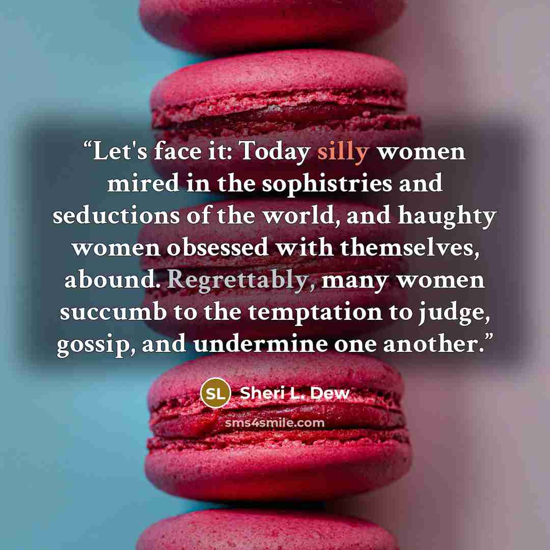 “Let's face it: Today silly women mired in the sophistries and seductions of the world, and haughty women obsessed with themselves, abound. Regrettably, many women succumb to the temptation to judge, gossip, and undermine one another.” quote by Sheri L. Dew