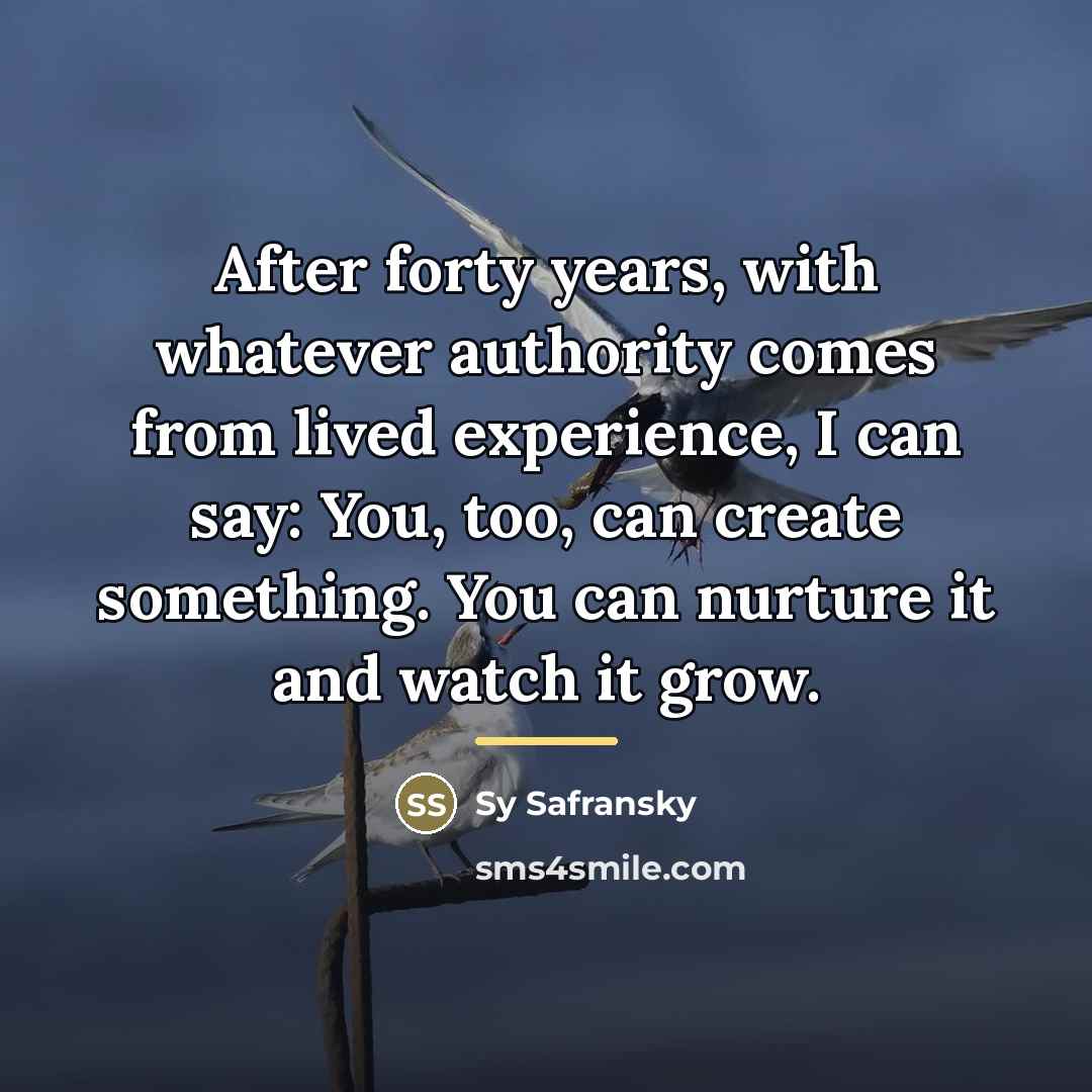 “After forty years, with whatever authority comes from lived experience,…” quote by Sy Safransky