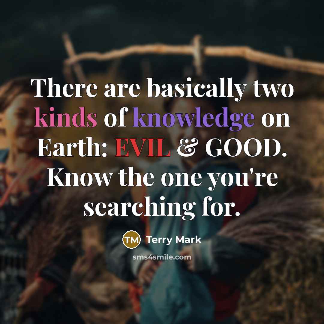 “There are basically two kinds of knowledge on Earth: EVIL & GOOD. Know the one you're searching for.” quote by Terry Mark