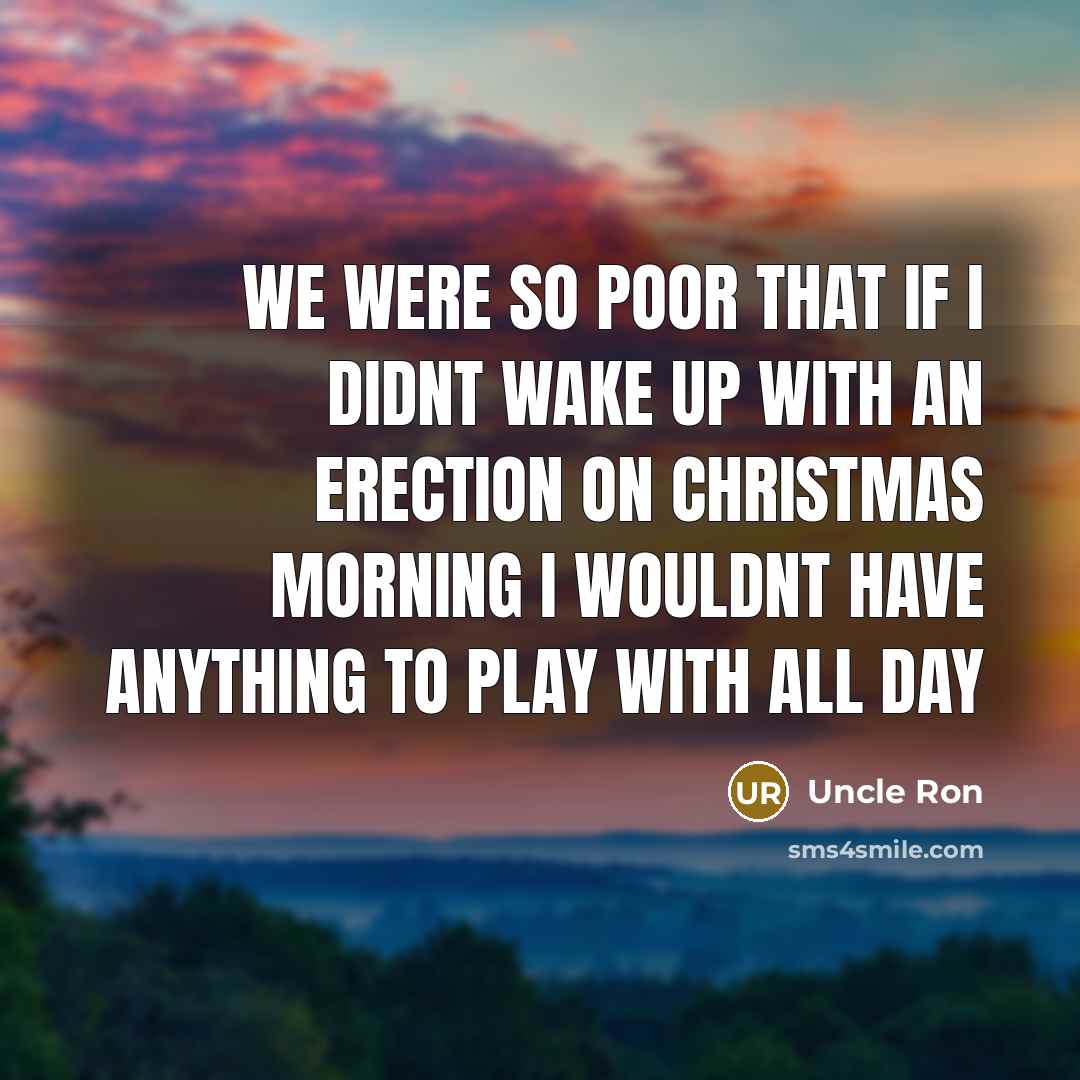 “We were so poor that If I didnt wake up with an erection on Christmas morning I wouldnt have anything to play with all day” quote by Uncle Ron