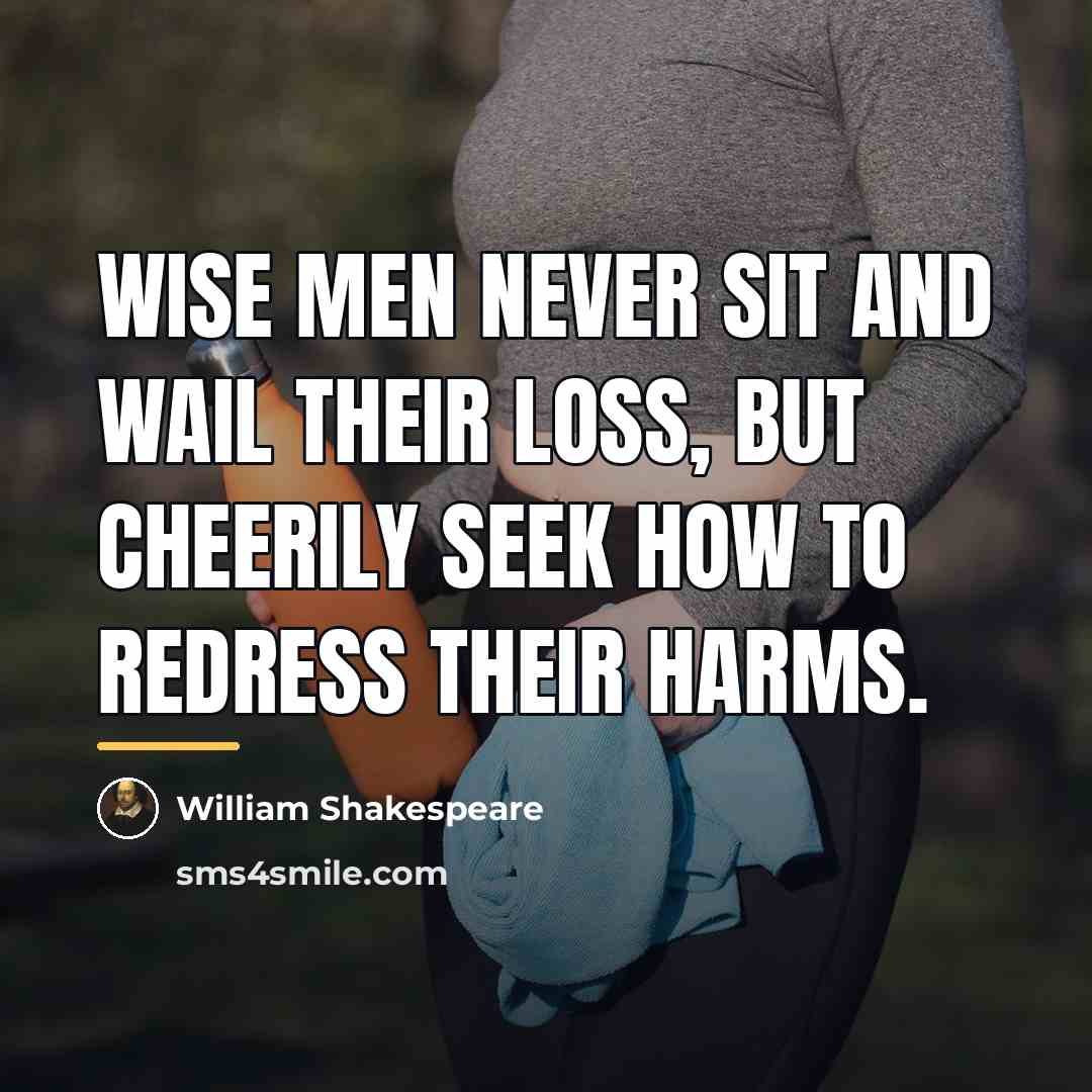 “Wise men never sit and wail their loss, but cheerily…” quote by William Shakespeare