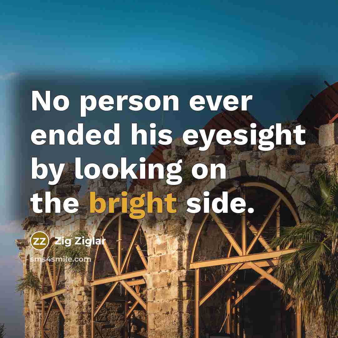 “No person ever ended his eyesight by looking on the bright side.” quote by Zig Ziglar