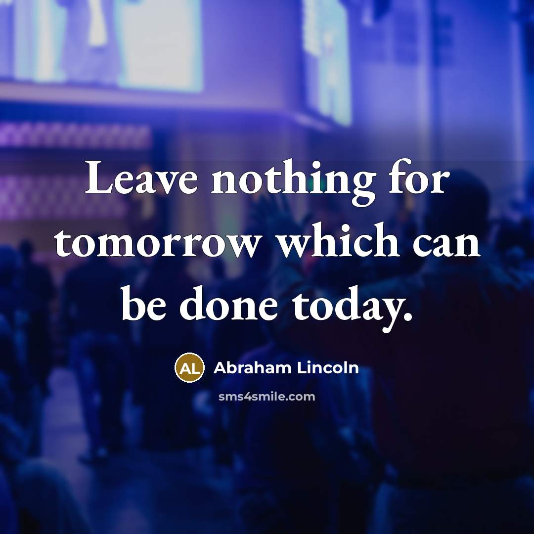 “Leave nothing for tomorrow which can be done today.” quote by Abraham Lincoln