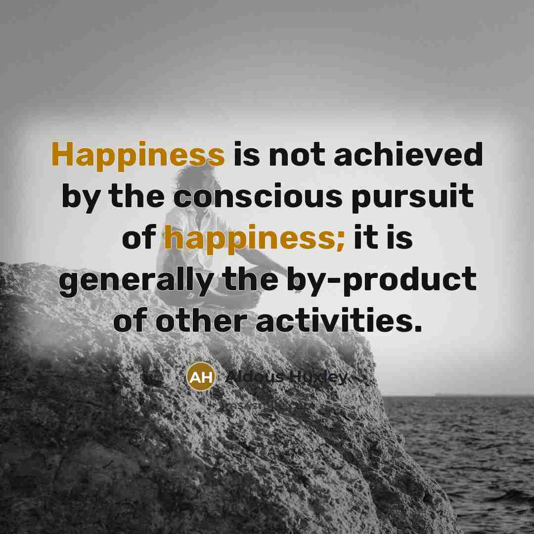 “Happiness is not achieved by the conscious pursuit of happiness;…” quote by Aldous Huxley