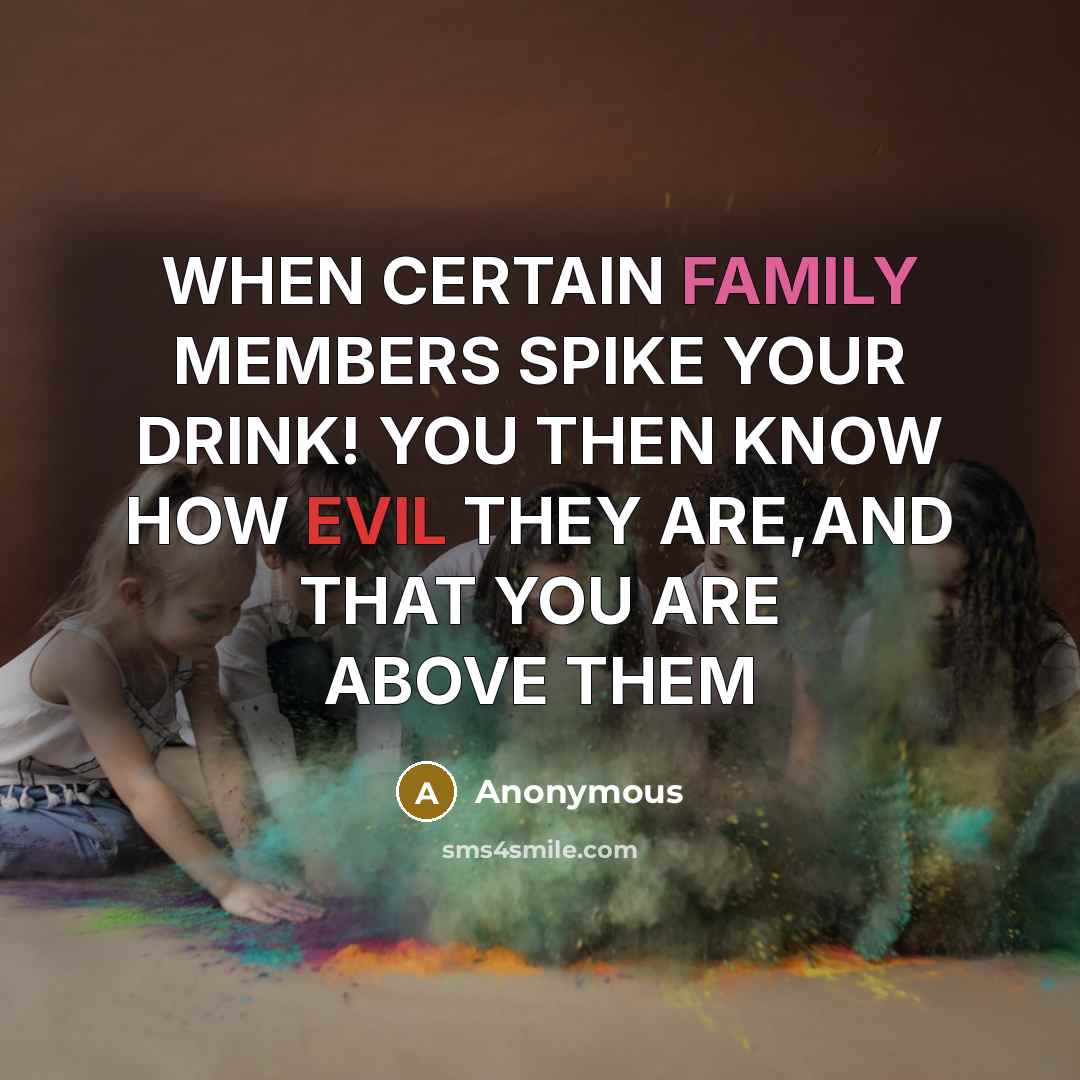 “WHEN CERTAIN FAMILY MEMBERS SPIKE YOUR DRINK! YOU THEN KNOW HOW EVIL THEY ARE,AND THAT YOU ARE ABOVE THEM” quote by Anonymous