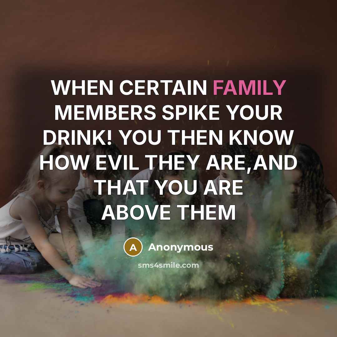 “WHEN CERTAIN FAMILY MEMBERS SPIKE YOUR DRINK! YOU THEN KNOW HOW EVIL THEY ARE,AND THAT YOU ARE ABOVE THEM” quote by Anonymous