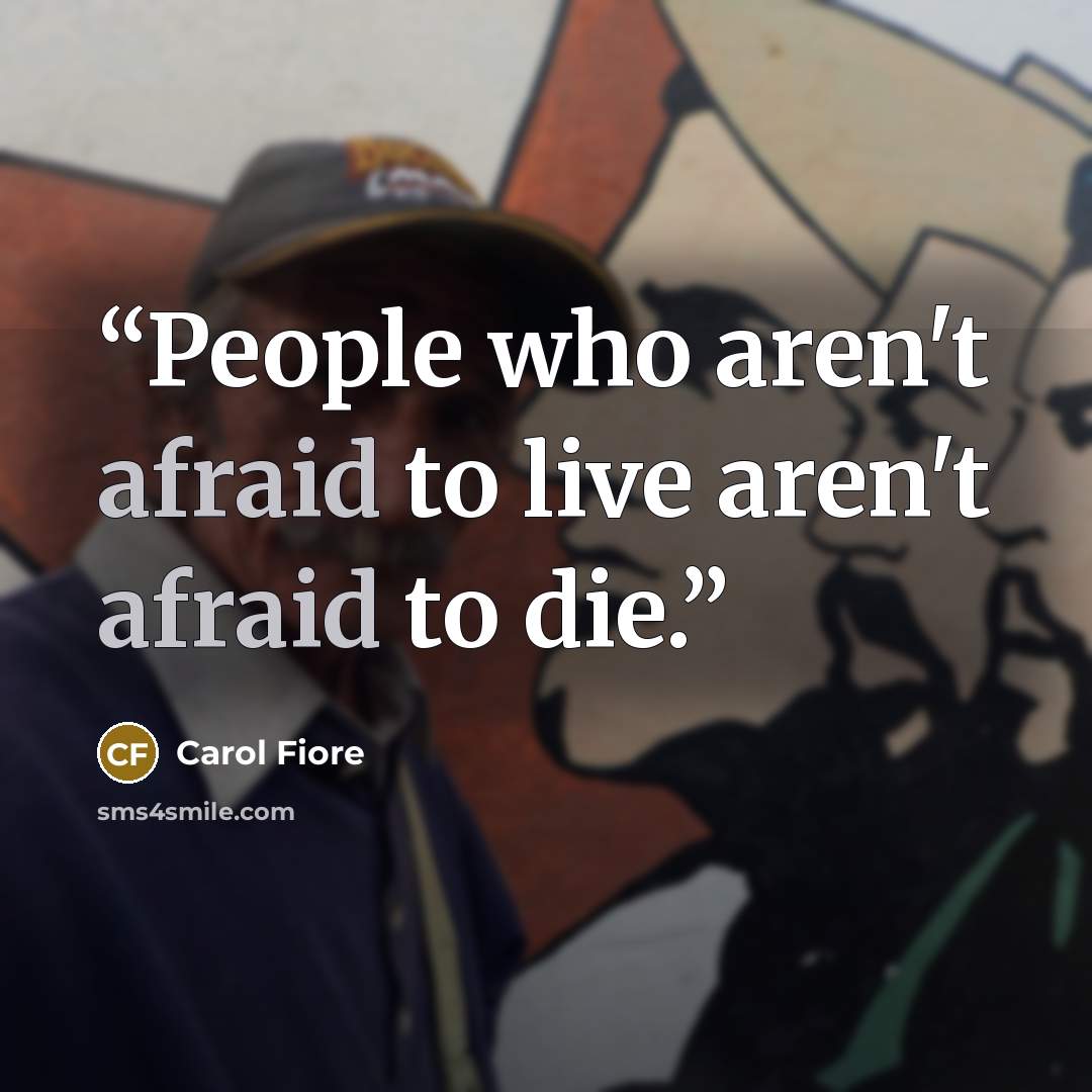 “People who aren't afraid to live aren't afraid to die.” quote by Carol Fiore