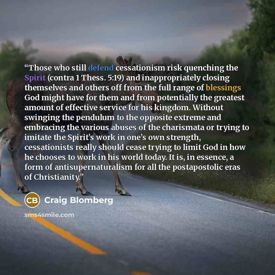 “Those who still defend cessationism risk quenching the Spirit (contra 1 Thess. 5:19) and inappropriately closing themselves and others off from the full range of blessings God might have for them and from potentially the greatest amount of effective service for his kingdom. Without swinging the…” quote by Craig Blomberg