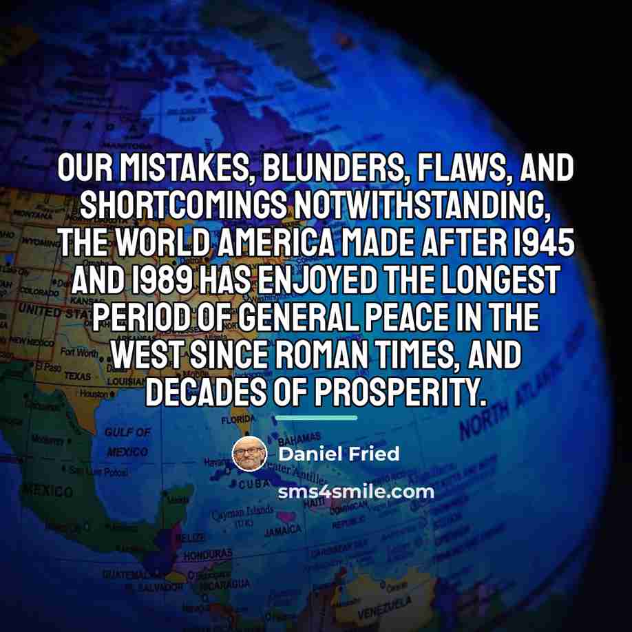 “Our mistakes, blunders, flaws, and shortcomings notwithstanding, the world America…” quote by Daniel Fried