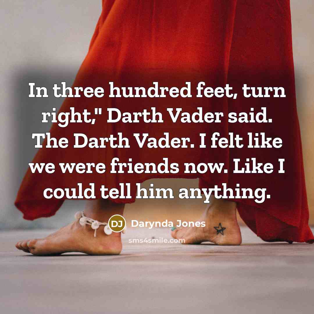 “In three hundred feet, turn right," Darth Vader said. The Darth Vader. I felt like we were friends now. Like I could tell him anything.” quote by Darynda Jones