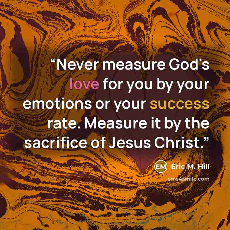 “Never measure God's love for you by your emotions or your success rate. Measure it by the sacrifice of Jesus Christ.” quote by Eric M. Hill
