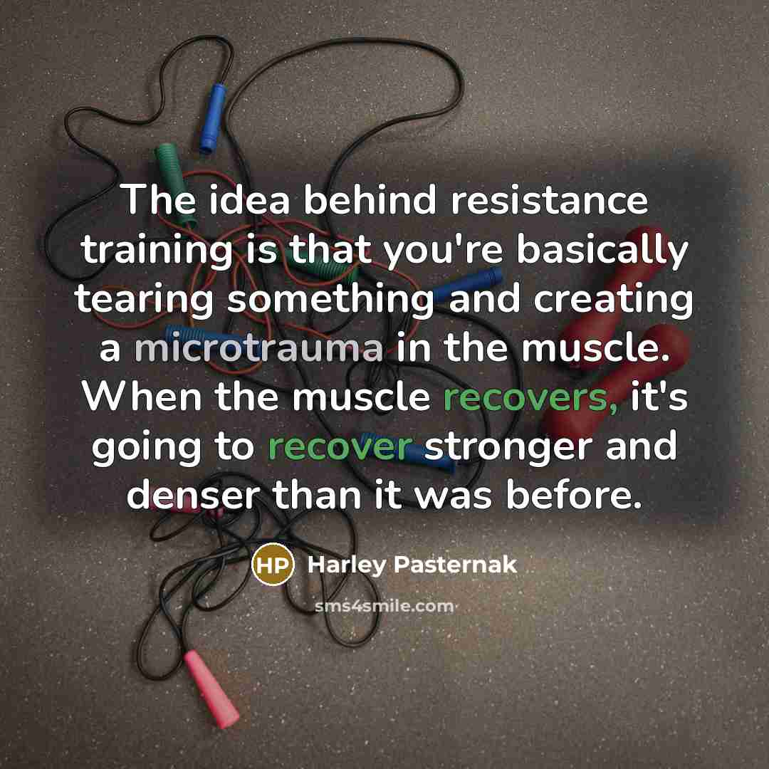 “The idea behind resistance training is that you're basically tearing something and creating a microtrauma in the muscle. When the muscle recovers, it's going to recover stronger and denser than it was before.” quote by Harley Pasternak