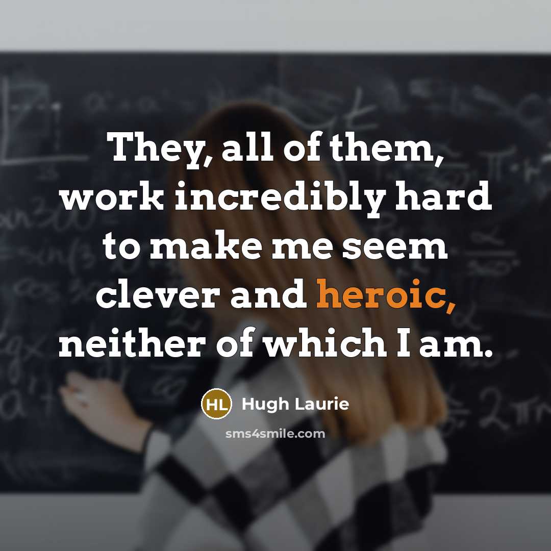 “They, all of them, work incredibly hard to make me…” quote by Hugh Laurie