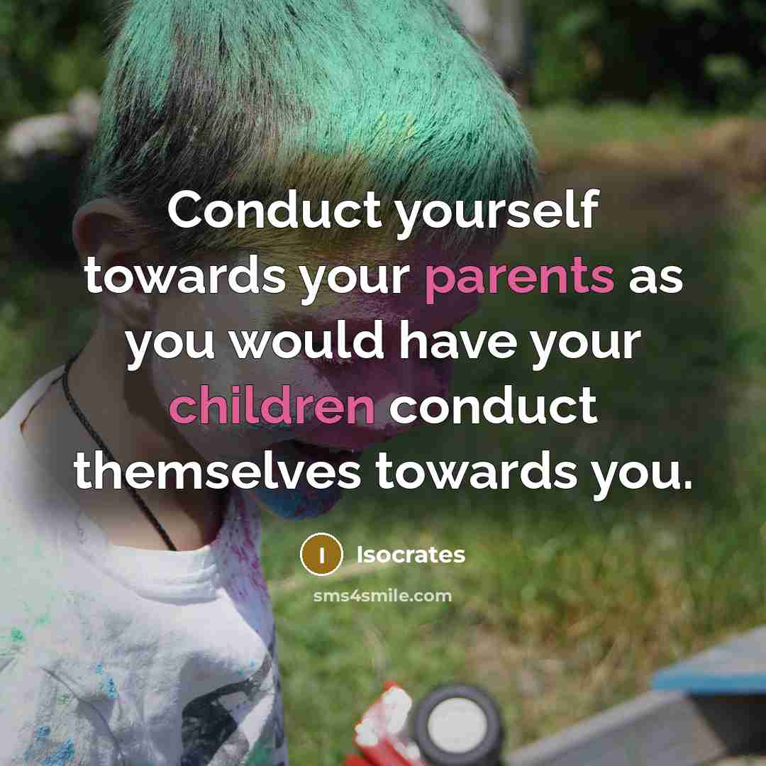 “Conduct yourself towards your parents as you would have your children conduct themselves towards you.” quote by Isocrates