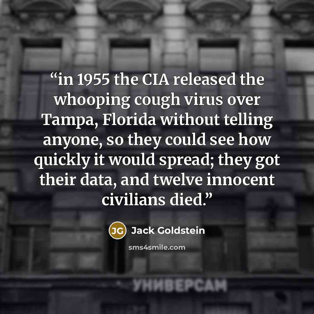 “in 1955 the CIA released the whooping cough virus over Tampa, Florida without telling anyone, so they could see how quickly it would spread; they got their data, and twelve innocent civilians died.” quote by Jack Goldstein