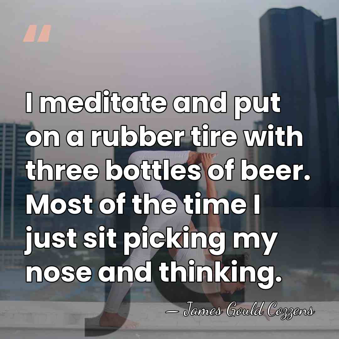 I meditate and put on a rubber tire with three bottles of&hellip; - James Gould Cozzens