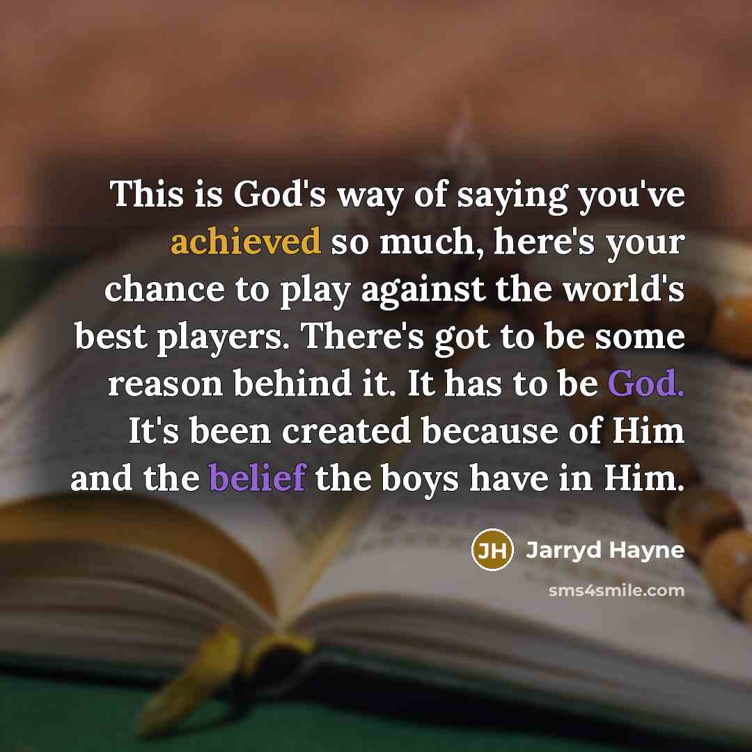 “This is God's way of saying you've achieved so much, here's your chance to play against the world's best players. There's got to be some reason behind it. It has to be God. It's been created because of Him and the belief the boys have in Him.” quote by Jarryd Hayne