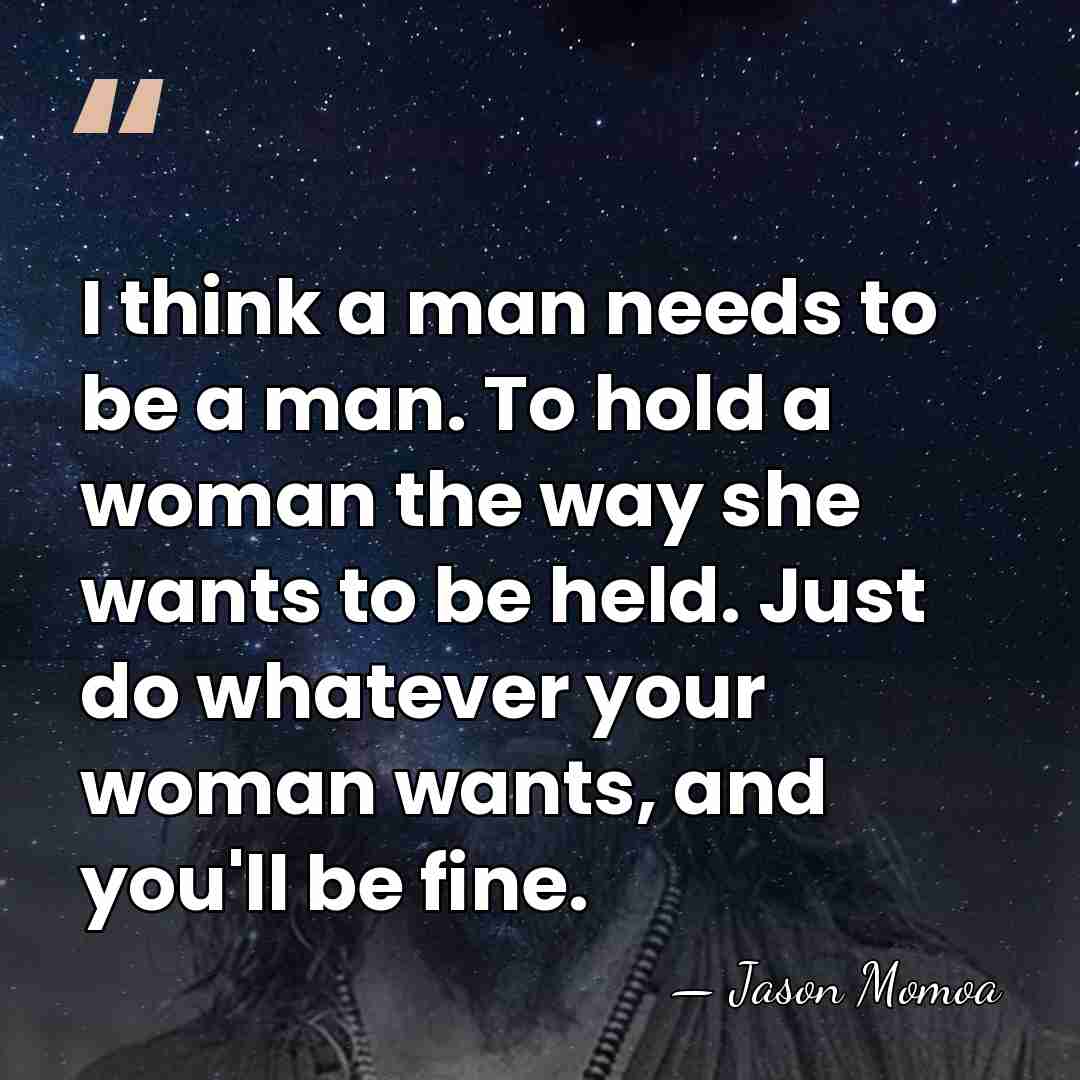 I think a man needs to be a man. To hold a&hellip; - Jason Momoa
