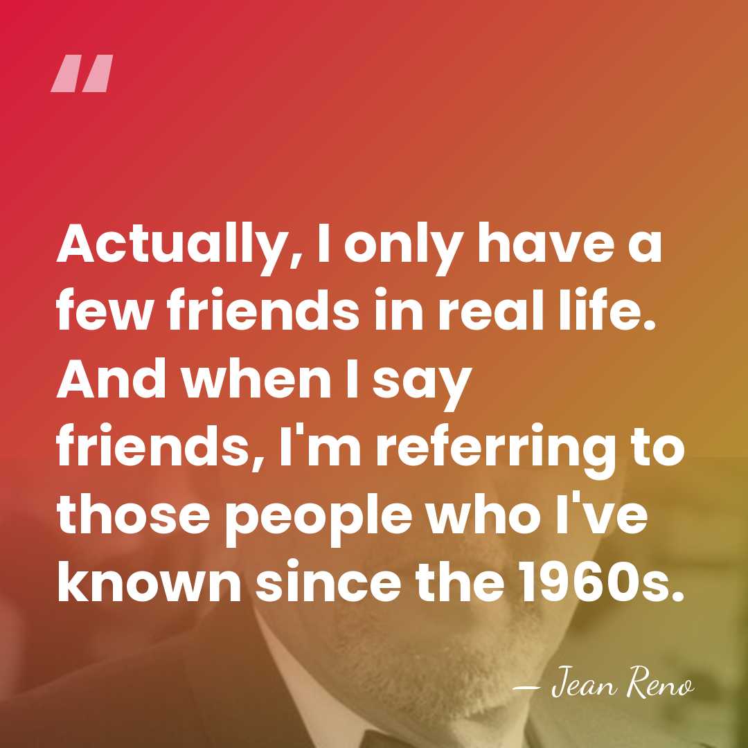 Actually, I only have a few friends in real life. And when&hellip; - Jean Reno