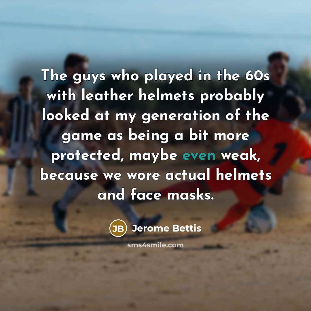 “The guys who played in the 60s with leather helmets…” quote by Jerome Bettis