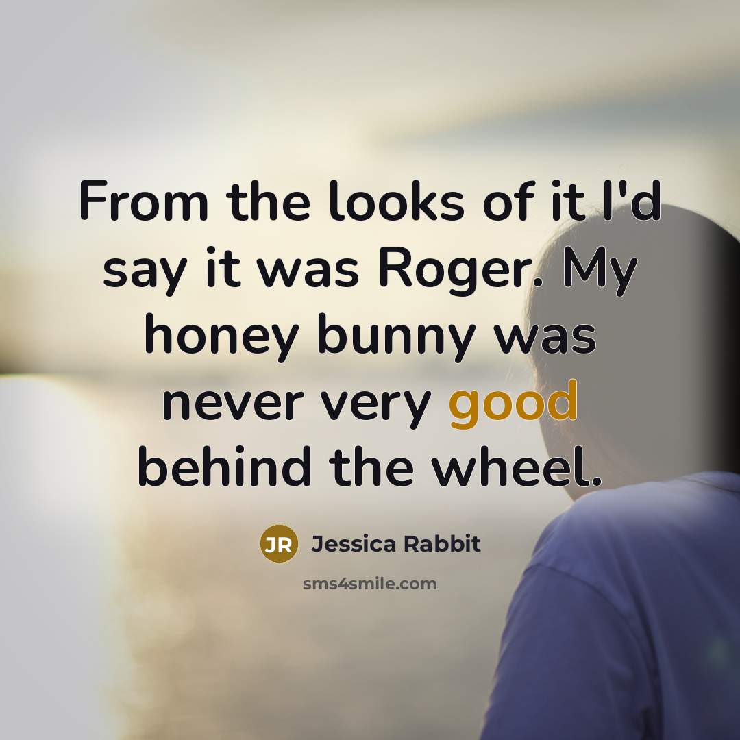 “From the looks of it I'd say it was Roger. My honey bunny was never very good behind the wheel.” quote by Jessica Rabbit