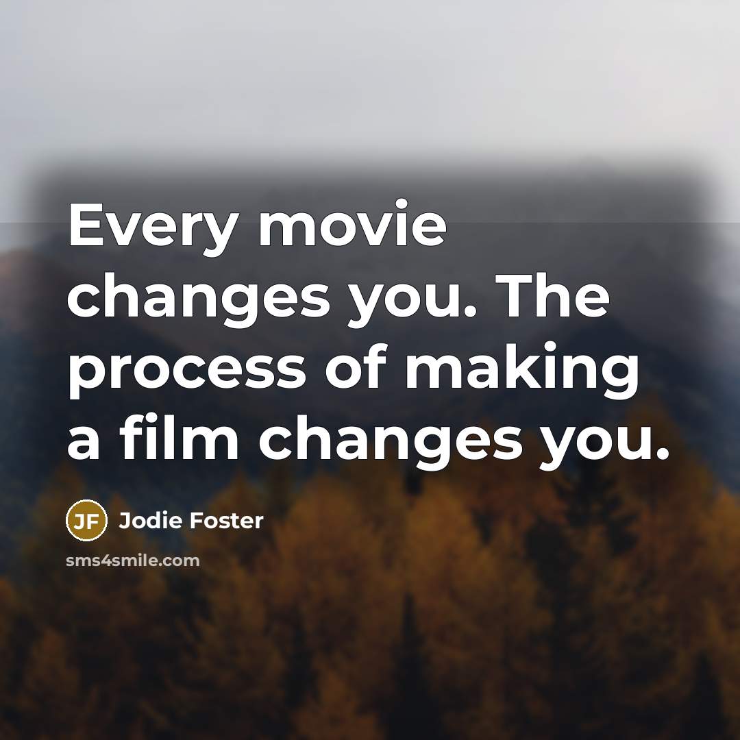 “Every movie changes you. The process of making a film…” quote by Jodie Foster