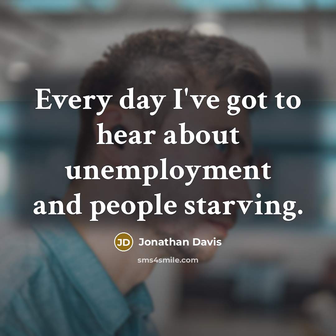 “Every day I've got to hear about unemployment and people…” quote by Jonathan Davis