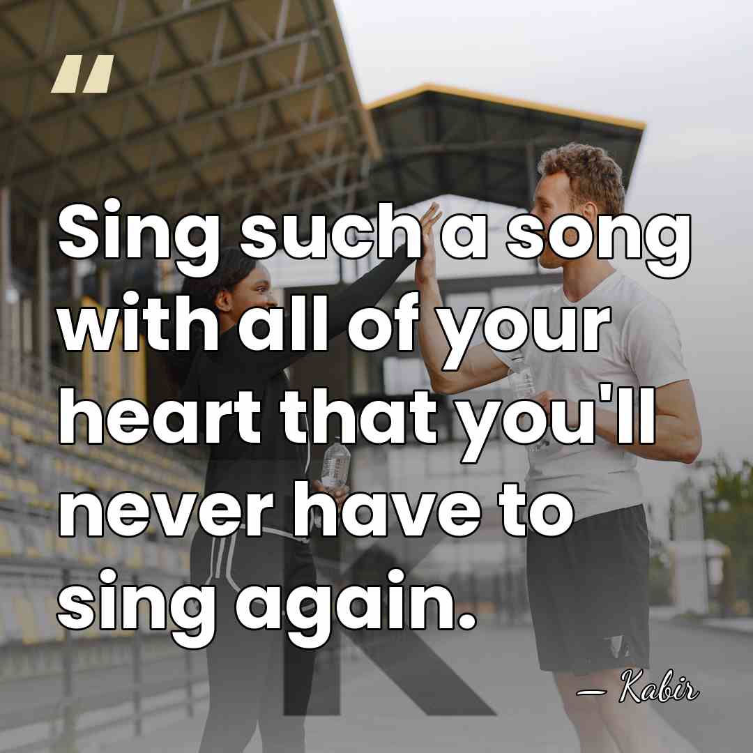Sing such a song with all of your heart that you'll never&hellip; - Kabir