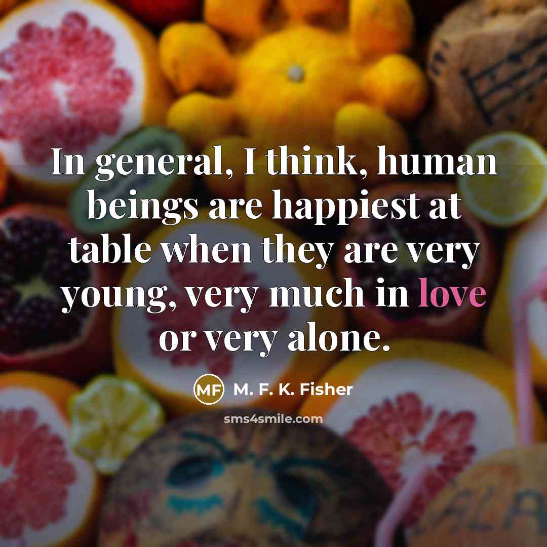 “In general, I think, human beings are happiest at table…” quote by M. F. K. Fisher
